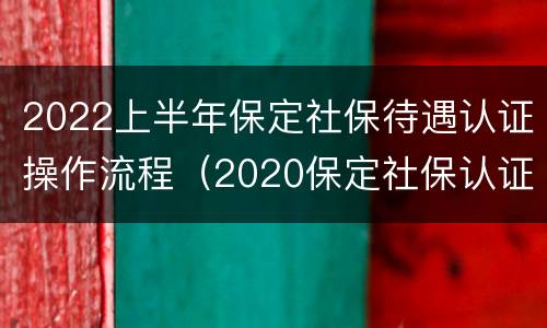2022上半年保定社保待遇认证操作流程（2020保定社保认证）