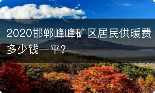 2020邯郸峰峰矿区居民供暖费多少钱一平？