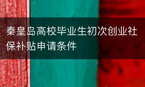 秦皇岛高校毕业生初次创业社保补贴申请条件