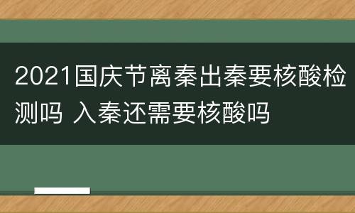 2021国庆节离秦出秦要核酸检测吗 入秦还需要核酸吗