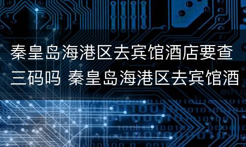 秦皇岛海港区去宾馆酒店要查三码吗 秦皇岛海港区去宾馆酒店要查三码吗现在