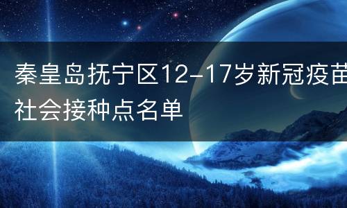 秦皇岛抚宁区12-17岁新冠疫苗社会接种点名单