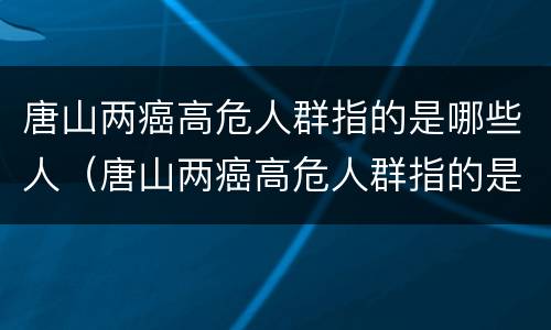 唐山两癌高危人群指的是哪些人（唐山两癌高危人群指的是哪些人群）