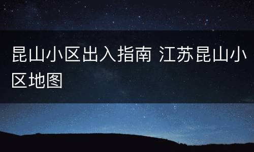 昆山小区出入指南 江苏昆山小区地图