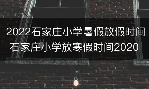 2022石家庄小学暑假放假时间 石家庄小学放寒假时间2020