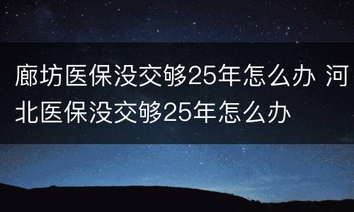 廊坊医保没交够25年怎么办 河北医保没交够25年怎么办