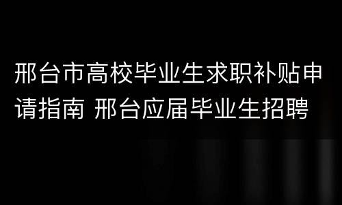 邢台市高校毕业生求职补贴申请指南 邢台应届毕业生招聘