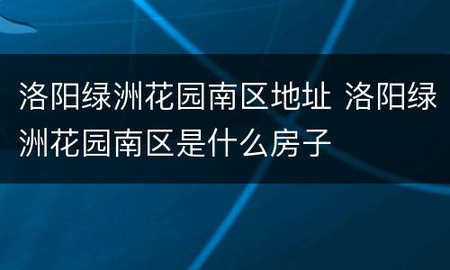 洛阳绿洲花园南区地址 洛阳绿洲花园南区是什么房子