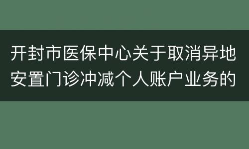 开封市医保中心关于取消异地安置门诊冲减个人账户业务的通知