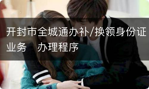 开封市全城通办补/换领身份证业务​办理程序