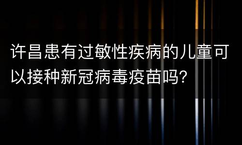许昌患有过敏性疾病的儿童可以接种新冠病毒疫苗吗？