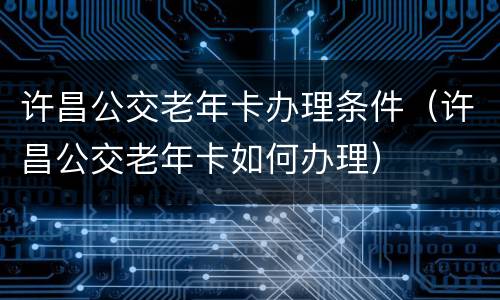 许昌公交老年卡办理条件（许昌公交老年卡如何办理）