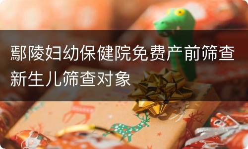 鄢陵妇幼保健院免费产前筛查新生儿筛查对象