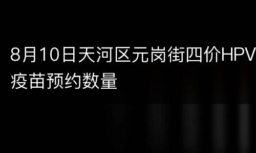 8月10日天河区元岗街四价HPV疫苗预约数量