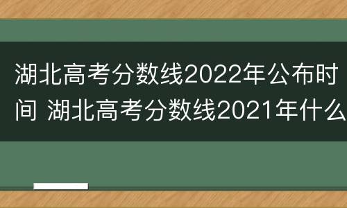 湖北高考分数线2022年公布时间 湖北高考分数线2021年什么时候公布