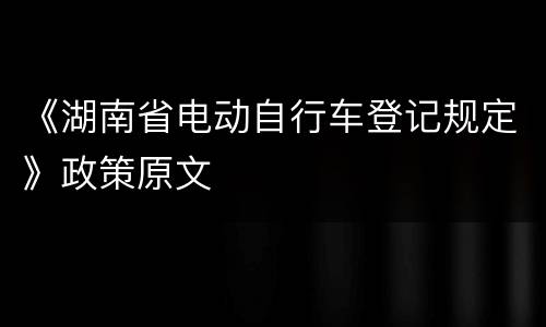 《湖南省电动自行车登记规定》政策原文