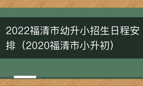 2022福清市幼升小招生日程安排（2020福清市小升初）