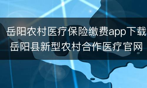 岳阳农村医疗保险缴费app下载 岳阳县新型农村合作医疗官网
