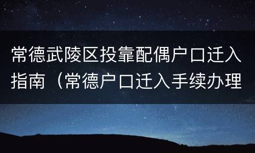 常德武陵区投靠配偶户口迁入指南（常德户口迁入手续办理地点）