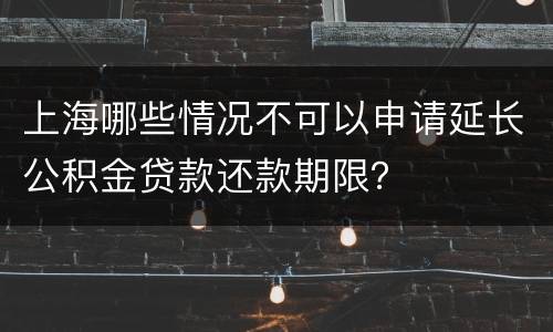 上海哪些情况不可以申请延长公积金贷款还款期限？