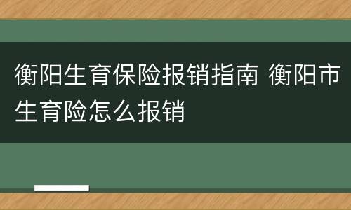衡阳生育保险报销指南 衡阳市生育险怎么报销