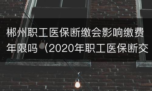 郴州职工医保断缴会影响缴费年限吗（2020年职工医保断交怎么办）