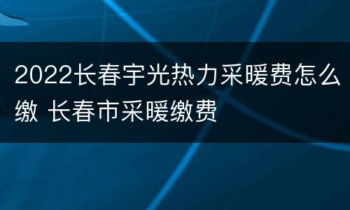 2022长春宇光热力采暖费怎么缴 长春市采暖缴费
