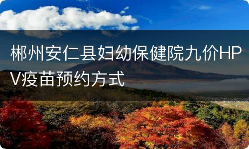 郴州安仁县妇幼保健院九价HPV疫苗预约方式