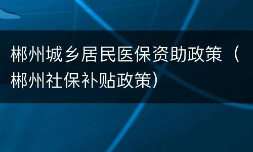 郴州城乡居民医保资助政策（郴州社保补贴政策）