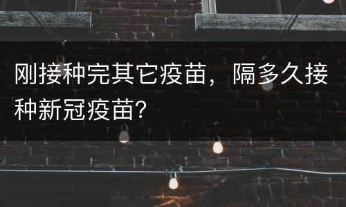 刚接种完其它疫苗，隔多久接种新冠疫苗？