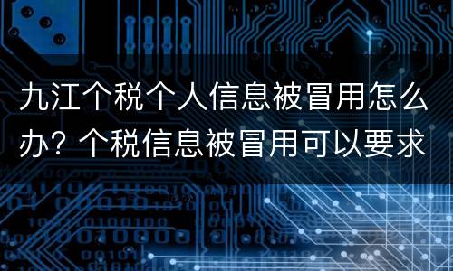 九江个税个人信息被冒用怎么办? 个税信息被冒用可以要求赔偿吗
