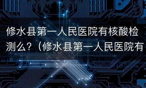 修水县第一人民医院有核酸检测么?（修水县第一人民医院有核酸检测么今天）