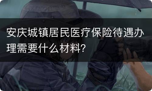 安庆城镇居民医疗保险待遇办理需要什么材料？