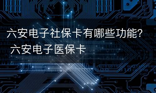 六安电子社保卡有哪些功能？ 六安电子医保卡