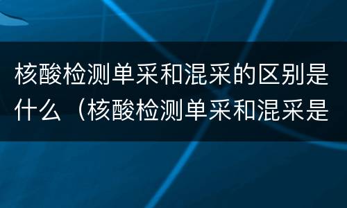 核酸检测单采和混采的区别是什么（核酸检测单采和混采是什么意思）