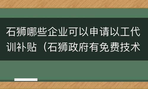 石狮哪些企业可以申请以工代训补贴（石狮政府有免费技术培训么）