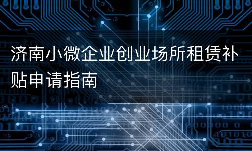 济南小微企业创业场所租赁补贴申请指南