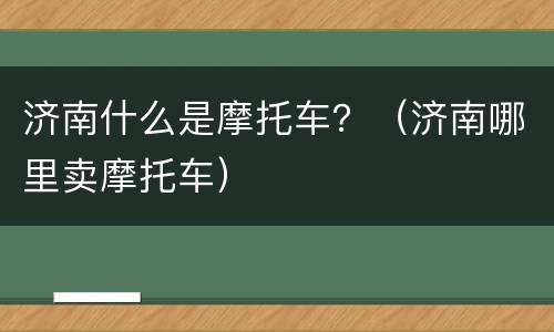 济南什么是摩托车？（济南哪里卖摩托车）