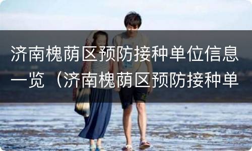 济南槐荫区预防接种单位信息一览（济南槐荫区预防接种单位信息一览查询）