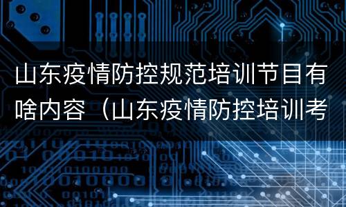 山东疫情防控规范培训节目有啥内容（山东疫情防控培训考核试题答案）