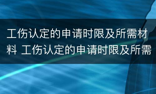 工伤认定的申请时限及所需材料 工伤认定的申请时限及所需材料怎么写