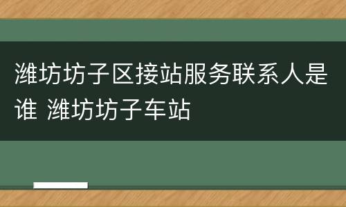 潍坊坊子区接站服务联系人是谁 潍坊坊子车站