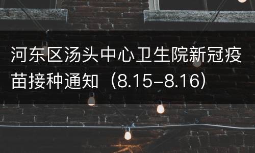 河东区汤头中心卫生院新冠疫苗接种通知（8.15-8.16）