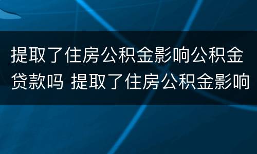 提取了住房公积金影响公积金贷款吗 提取了住房公积金影响公积金贷款吗