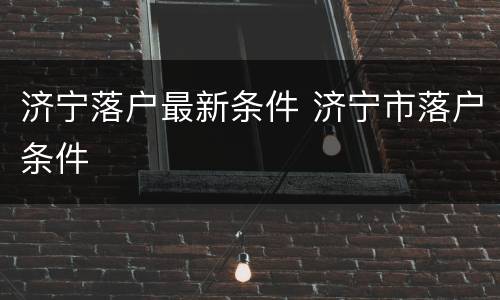 济宁落户最新条件 济宁市落户条件