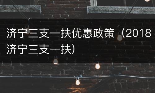 济宁三支一扶优惠政策（2018济宁三支一扶）