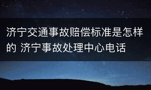 济宁交通事故赔偿标准是怎样的 济宁事故处理中心电话