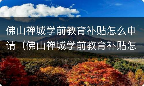 佛山禅城学前教育补贴怎么申请（佛山禅城学前教育补贴怎么申请的）