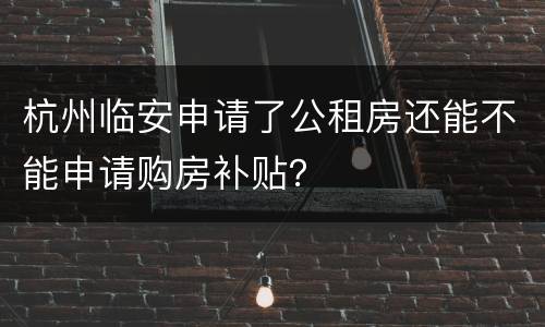 杭州临安申请了公租房还能不能申请购房补贴？