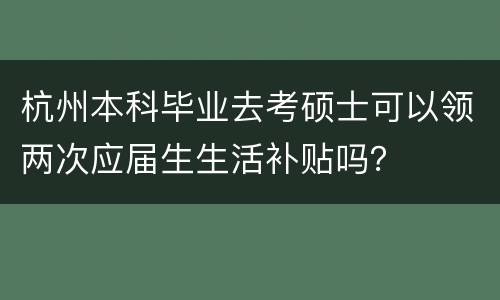 杭州本科毕业去考硕士可以领两次应届生生活补贴吗？